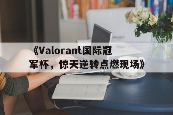 kaiyun官方网站-《Valorant国际冠军杯，惊天逆转点燃现场》